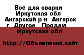 Всё для сварки - Иркутская обл., Ангарский р-н, Ангарск г. Другое » Продам   . Иркутская обл.